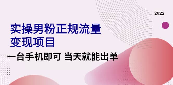 2022实操男粉正规流量变现项目，一台手机即可 当天就能出单【视频课程】云富网创-网创项目资源站-副业项目-创业项目-搞钱项目云富网创