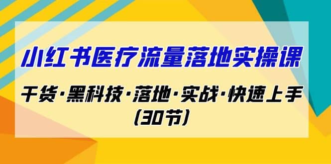 小红书·医疗流量落地实操课，干货·黑科技·落地·实战·快速上手（30节）云富网创-网创项目资源站-副业项目-创业项目-搞钱项目云富网创