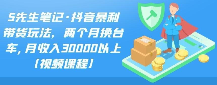 S先生笔记·抖音暴利带货玩法，两个月换台车,月收入30000以上【视频课程】云富网创-网创项目资源站-副业项目-创业项目-搞钱项目云富网创