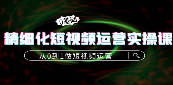 精细化短视频运营实操课，从0到1做短视频运营：算法篇+定位篇+内容篇云富网创-网创项目资源站-副业项目-创业项目-搞钱项目云富网创