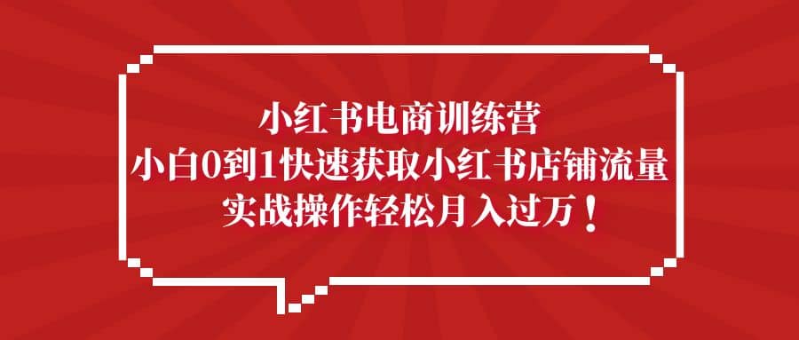 小红书电商训练营，小白0到1快速获取小红书店铺流量云富网创-网创项目资源站-副业项目-创业项目-搞钱项目云富网创