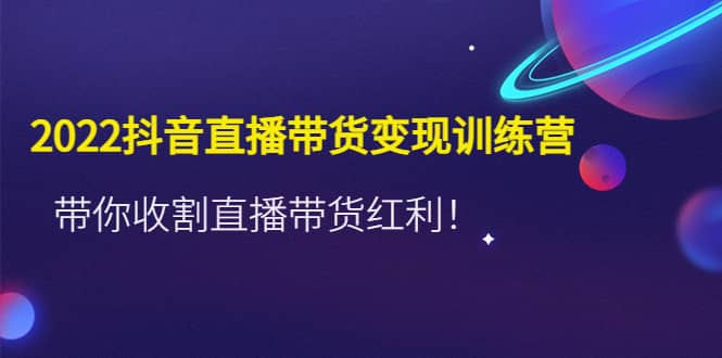 2022抖音直播带货变现训练营，带你收割直播带货红利云富网创-网创项目资源站-副业项目-创业项目-搞钱项目云富网创