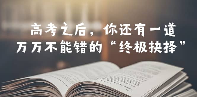 某公众号付费文章——高考-之后，你还有一道万万不能错的“终极抉择”云富网创-网创项目资源站-副业项目-创业项目-搞钱项目云富网创