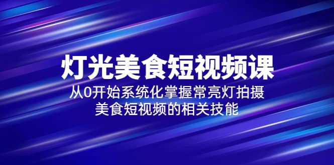 2023灯光-美食短视频课，从0开始系统化掌握常亮灯拍摄美食短视频的相关技能云富网创-网创项目资源站-副业项目-创业项目-搞钱项目云富网创