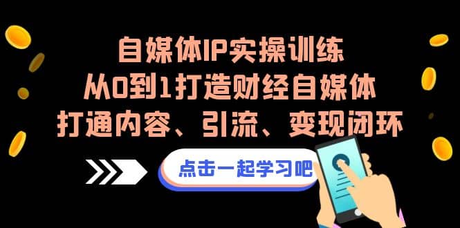 自媒体IP实操训练，从0到1打造财经自媒体，打通内容、引流、变现闭环云富网创-网创项目资源站-副业项目-创业项目-搞钱项目云富网创