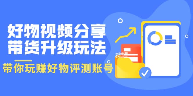 好物视频分享带货升级玩法：玩赚好物评测账号，月入10个W（1小时详细教程）云富网创-网创项目资源站-副业项目-创业项目-搞钱项目云富网创