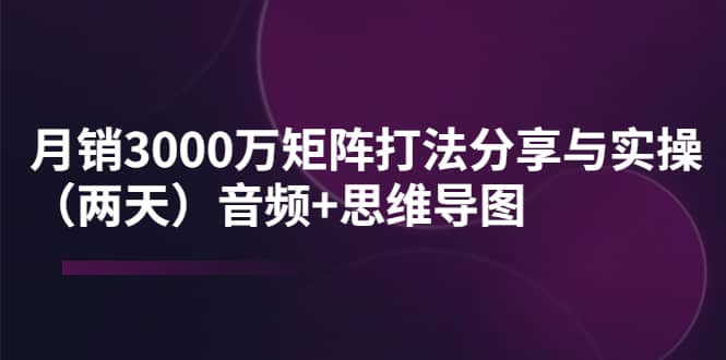 某线下培训：月销3000万矩阵打法分享与实操（两天）音频+思维导图云富网创-网创项目资源站-副业项目-创业项目-搞钱项目云富网创