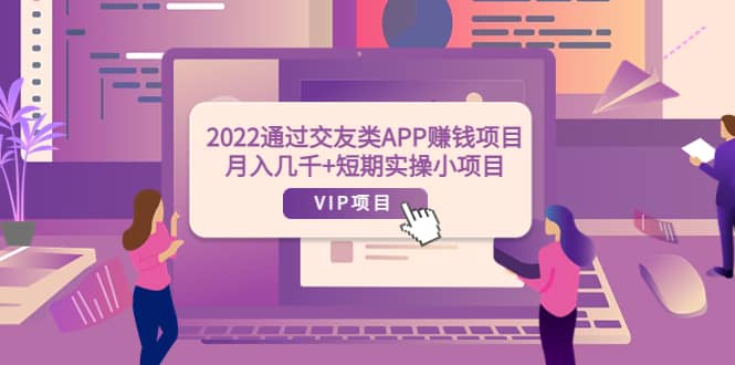 2022通过交友类APP赚钱项目：月入几千+短期实操小项目（可提现）云富网创-网创项目资源站-副业项目-创业项目-搞钱项目云富网创