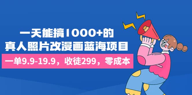 一天能搞1000+的，真人照片改漫画蓝海项目，一单9.9-19.9，收徒299，零成本云富网创-网创项目资源站-副业项目-创业项目-搞钱项目云富网创