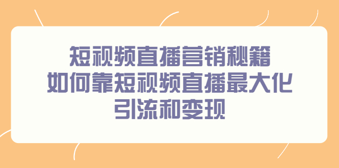 短视频直播营销秘籍，如何靠短视频直播最大化引流和变现云富网创-网创项目资源站-副业项目-创业项目-搞钱项目云富网创