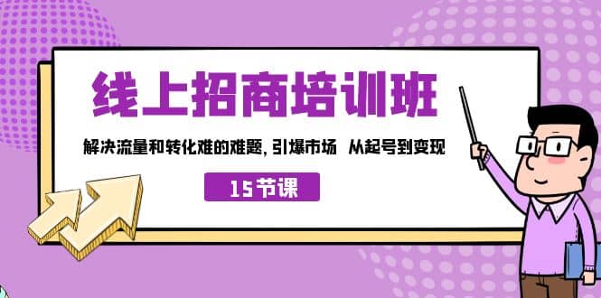 线上·招商培训班，解决流量和转化难的难题 引爆市场 从起号到变现（15节）云富网创-网创项目资源站-副业项目-创业项目-搞钱项目云富网创