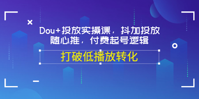 Dou+投放实操课，抖加投放，随心推，付费起号逻辑，打破低播放转化云富网创-网创项目资源站-副业项目-创业项目-搞钱项目云富网创