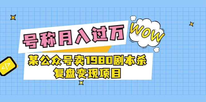 某公众号卖1980剧本杀复盘变现项目，号称月入10000+这两年非常火云富网创-网创项目资源站-副业项目-创业项目-搞钱项目云富网创