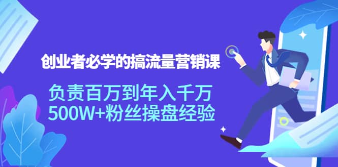 创业者必学的搞流量营销课：负责百万到年入千万，500W+粉丝操盘经验云富网创-网创项目资源站-副业项目-创业项目-搞钱项目云富网创