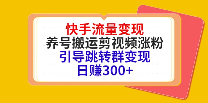 快手流量变现，养号搬运剪视频涨粉，引导跳转群变现日赚300+云富网创-网创项目资源站-副业项目-创业项目-搞钱项目云富网创