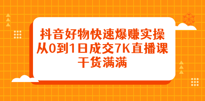 抖音好物快速爆赚实操，从0到1日成交7K直播课，干货满满云富网创-网创项目资源站-副业项目-创业项目-搞钱项目云富网创