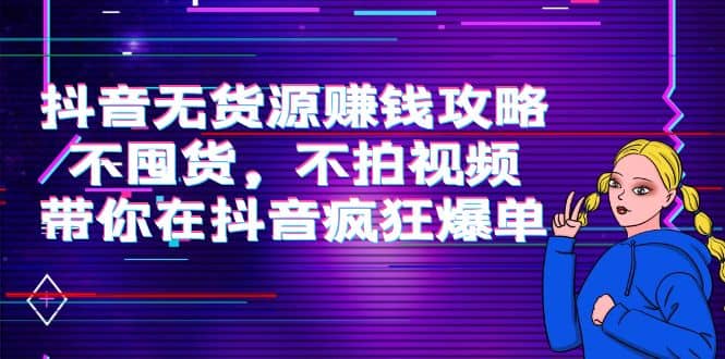 抖音无货源赚钱攻略，不囤货，不拍视频，带你在抖音疯狂爆单云富网创-网创项目资源站-副业项目-创业项目-搞钱项目云富网创