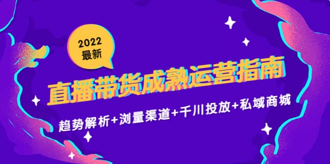 2022最新直播带货成熟运营指南：趋势解析+浏量渠道+千川投放+私域商城云富网创-网创项目资源站-副业项目-创业项目-搞钱项目云富网创