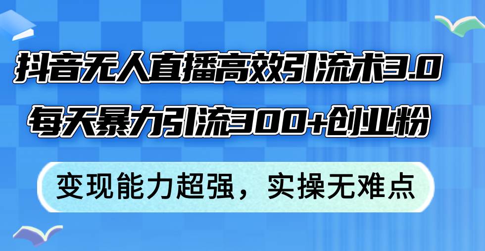 抖音无人直播高效引流术3.0，每天暴力引流300+创业粉，变现能力超强，…云富网创-网创项目资源站-副业项目-创业项目-搞钱项目云富网创