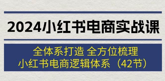 2024小红书电商实战课：全体系打造 全方位梳理 小红书电商逻辑体系 (42节)云富网创-网创项目资源站-副业项目-创业项目-搞钱项目云富网创