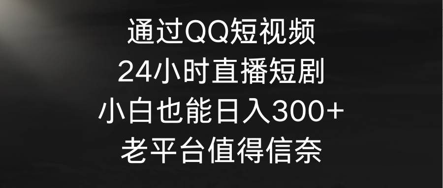 通过QQ短视频、24小时直播短剧，小白也能日入300+，老平台值得信奈云富网创-网创项目资源站-副业项目-创业项目-搞钱项目云富网创