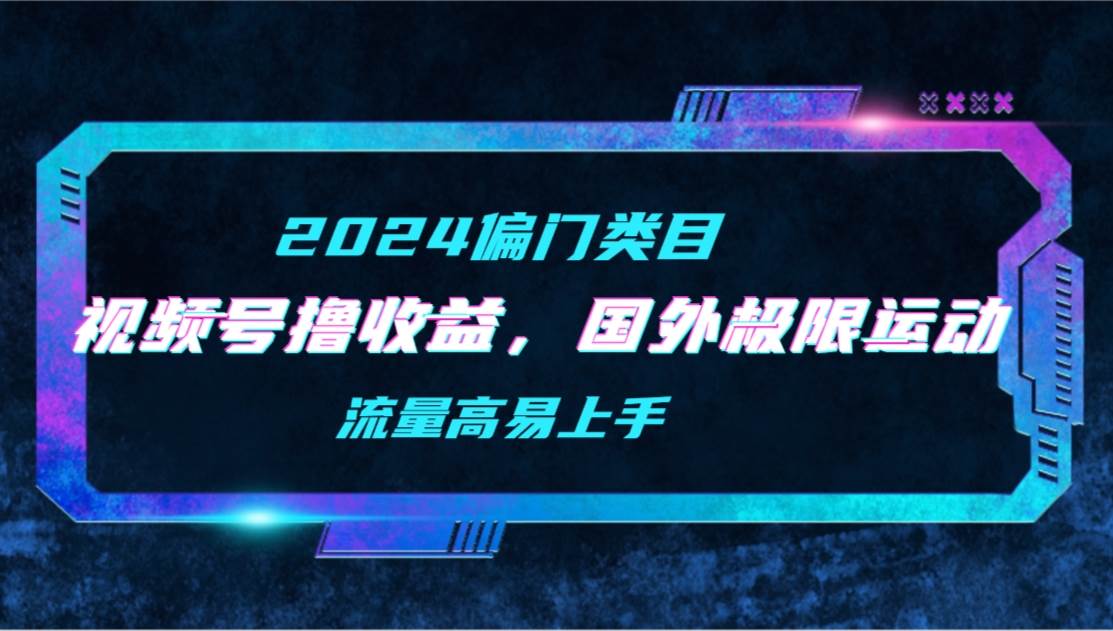 【2024偏门类目】视频号撸收益，二创国外极限运动视频锦集，流量高易上手云富网创-网创项目资源站-副业项目-创业项目-搞钱项目云富网创