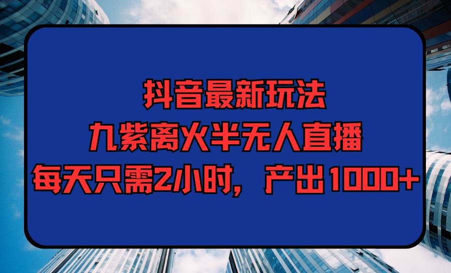 抖音最新玩法，九紫离火半无人直播，每天只需2小时，产出1000+云富网创-网创项目资源站-副业项目-创业项目-搞钱项目云富网创