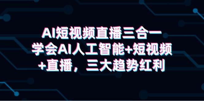 AI短视频直播三合一，学会AI人工智能+短视频+直播，三大趋势红利云富网创-网创项目资源站-副业项目-创业项目-搞钱项目云富网创