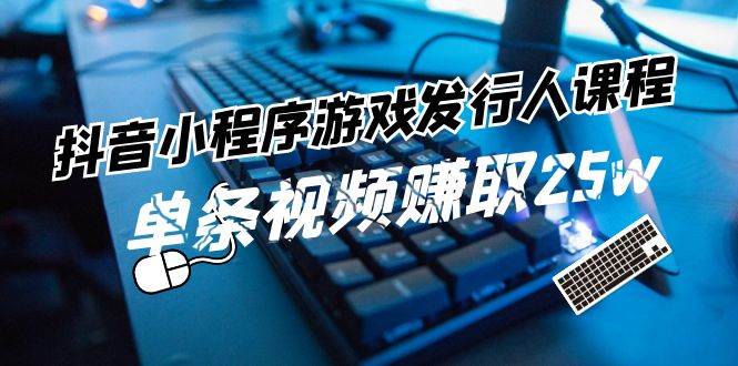 抖音小程序-游戏发行人课程：带你玩转游戏任务变现，单条视频赚取25w云富网创-网创项目资源站-副业项目-创业项目-搞钱项目云富网创