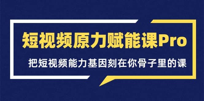 短视频原力赋能课Pro，把短视频能力基因刻在你骨子里的课（价值4999元）云富网创-网创项目资源站-副业项目-创业项目-搞钱项目云富网创