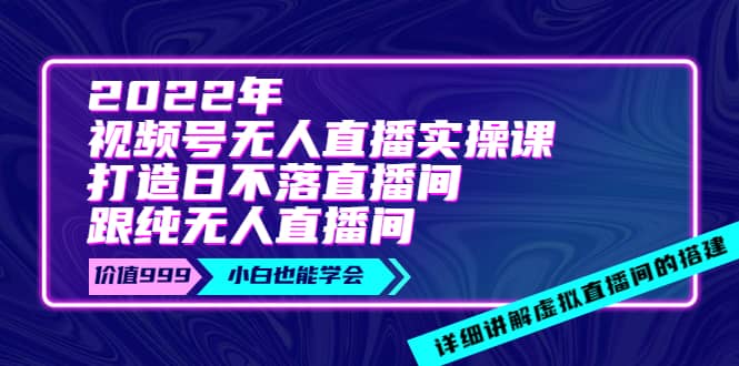 2022年《视频号无人直播实操课》打造日不落直播间+纯无人直播间云富网创-网创项目资源站-副业项目-创业项目-搞钱项目云富网创