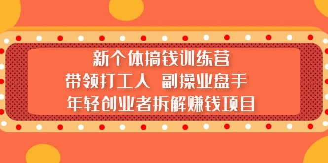 新个体搞钱训练营：带领打工人 副操业盘手 年轻创业者拆解赚钱项目云富网创-网创项目资源站-副业项目-创业项目-搞钱项目云富网创