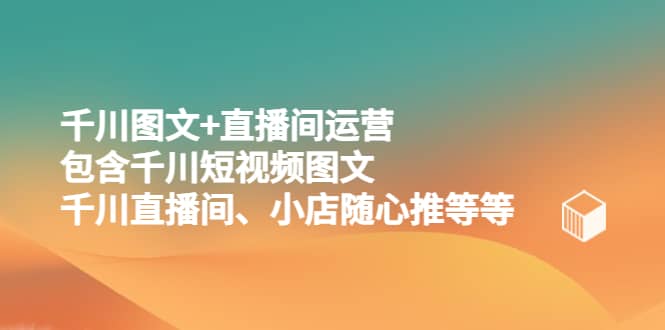 千川图文+直播间运营，包含千川短视频图文、千川直播间、小店随心推等等云富网创-网创项目资源站-副业项目-创业项目-搞钱项目云富网创