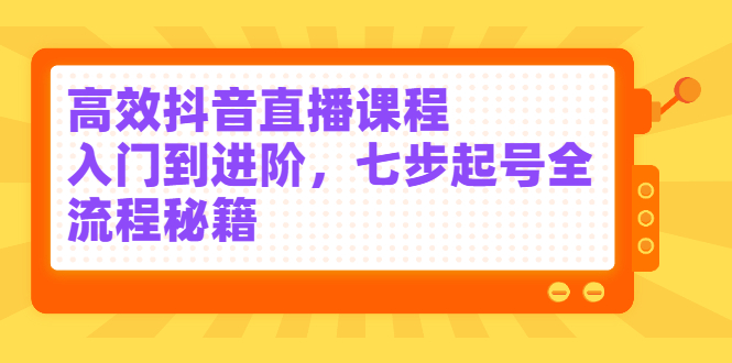 高效抖音直播课程，入门到进阶，七步起号全流程秘籍云富网创-网创项目资源站-副业项目-创业项目-搞钱项目云富网创