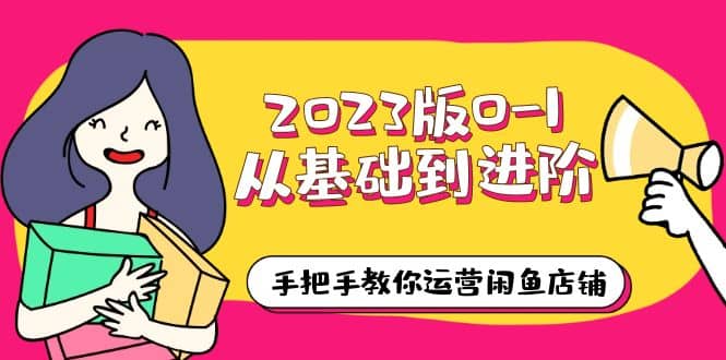 2023版0-1从基础到进阶，手把手教你运营闲鱼店铺（10节视频课）云富网创-网创项目资源站-副业项目-创业项目-搞钱项目云富网创