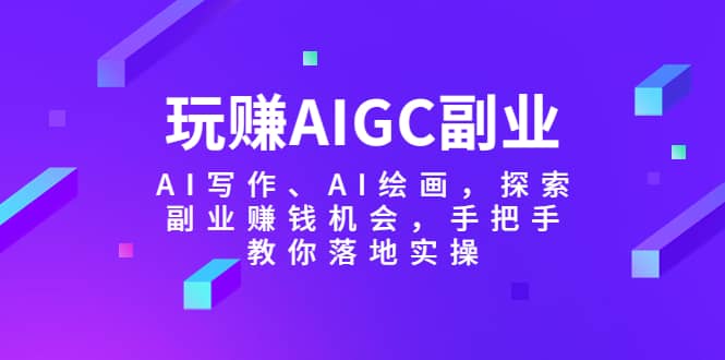 玩赚AIGC副业-AI写作、AI绘画，探索副业赚钱机会，手把手教你落地实操云富网创-网创项目资源站-副业项目-创业项目-搞钱项目云富网创