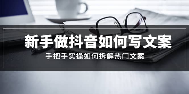 新手做抖音如何写文案，手把手实操如何拆解热门文案云富网创-网创项目资源站-副业项目-创业项目-搞钱项目云富网创