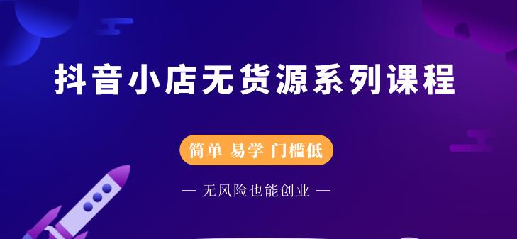 抖音小店无货源系列课程，简单，易学，门槛低云富网创-网创项目资源站-副业项目-创业项目-搞钱项目云富网创