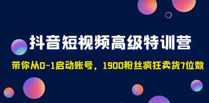 抖音短视频高级特训营：带你从0-1启动账号，1900粉丝疯狂卖货7位数云富网创-网创项目资源站-副业项目-创业项目-搞钱项目云富网创