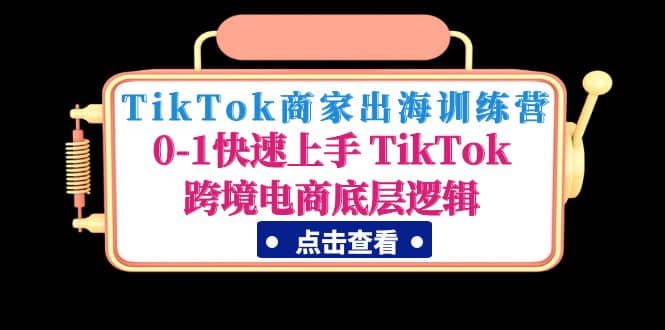 TikTok商家出海训练营：0-1快速上手 TikTok跨境电商底层逻辑(无水印)云富网创-网创项目资源站-副业项目-创业项目-搞钱项目云富网创