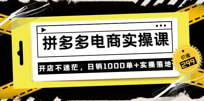 《拼多多电商实操课》开店不迷茫，日销1000单+实操落地（价值299元）云富网创-网创项目资源站-副业项目-创业项目-搞钱项目云富网创