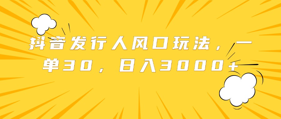 抖音发行人风口玩法，一单30，日入3000+云富网创-网创项目资源站-副业项目-创业项目-搞钱项目云富网创