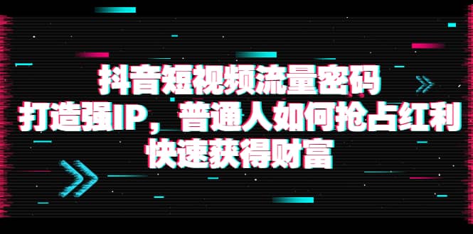 抖音短视频流量密码：打造强IP，普通人如何抢占红利，快速获得财富云富网创-网创项目资源站-副业项目-创业项目-搞钱项目云富网创