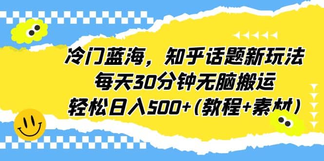 冷门蓝海，知乎话题新玩法，每天30分钟无脑搬运，轻松日入500+(教程+素材)云富网创-网创项目资源站-副业项目-创业项目-搞钱项目云富网创