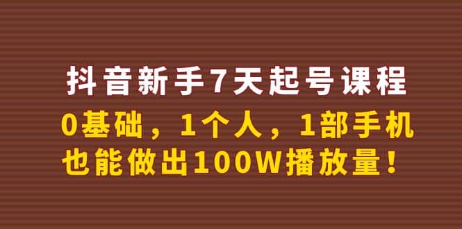 抖音新手7天起号课程：0基础，1个人，1部手机，也能做出100W播放量云富网创-网创项目资源站-副业项目-创业项目-搞钱项目云富网创