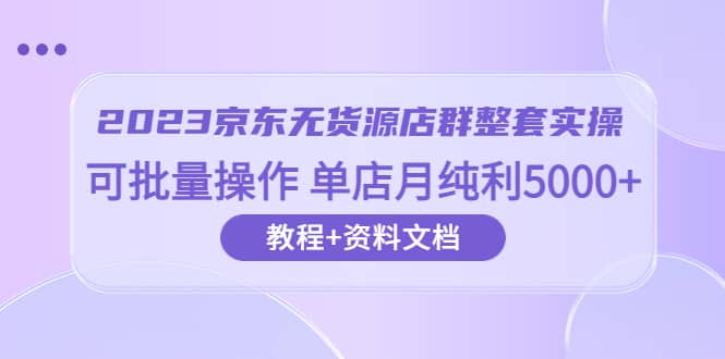 2023京东-无货源店群整套实操 可批量操作 单店月纯利5000+63节课+资料文档云富网创-网创项目资源站-副业项目-创业项目-搞钱项目云富网创