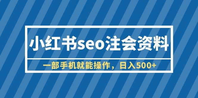 小红书seo注会资料，一部手机就能操作，日入500+（教程+资料）云富网创-网创项目资源站-副业项目-创业项目-搞钱项目云富网创