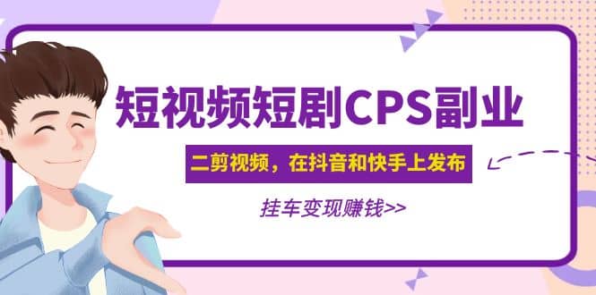 短视频短剧CPS副业项目：二剪视频在抖音和快手上发布，挂车变现云富网创-网创项目资源站-副业项目-创业项目-搞钱项目云富网创