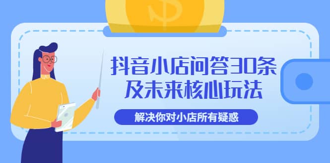 抖音小店问答30条及未来核心玩法，解决你对小店所有疑惑【3节视频课】云富网创-网创项目资源站-副业项目-创业项目-搞钱项目云富网创