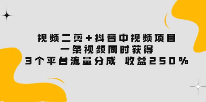 视频二剪+抖音中视频项目：一条视频获得3个平台流量分成 收益250% 价值4980云富网创-网创项目资源站-副业项目-创业项目-搞钱项目云富网创